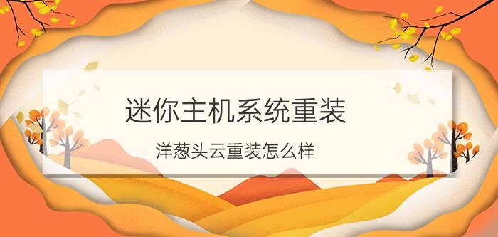 迷你主机系统重装 洋葱头云重装怎么样？